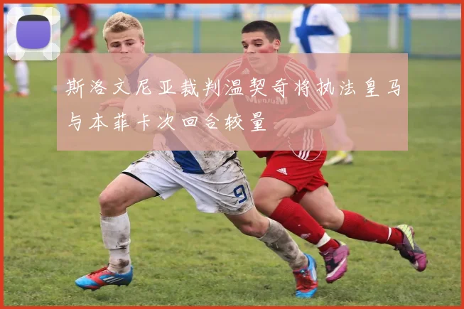 斯洛文尼亚裁判温契奇将执法皇马与本菲卡次回合较量