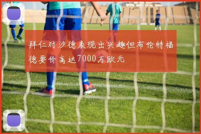 拜仁对沙德表现出兴趣但布伦特福德要价高达7000万欧元