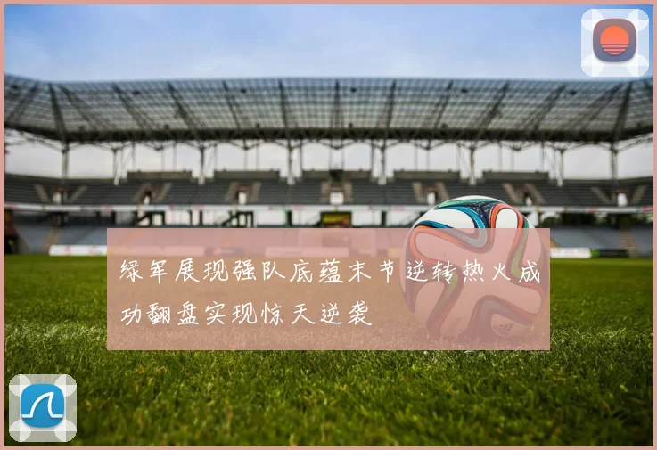 绿军展现强队底蕴末节逆转热火成功翻盘实现惊天逆袭