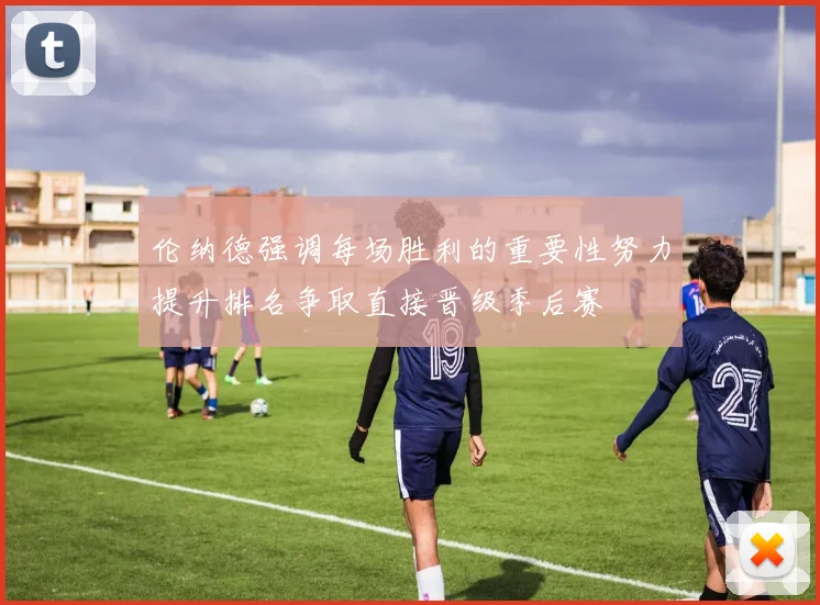 伦纳德强调每场胜利的重要性努力提升排名争取直接晋级季后赛