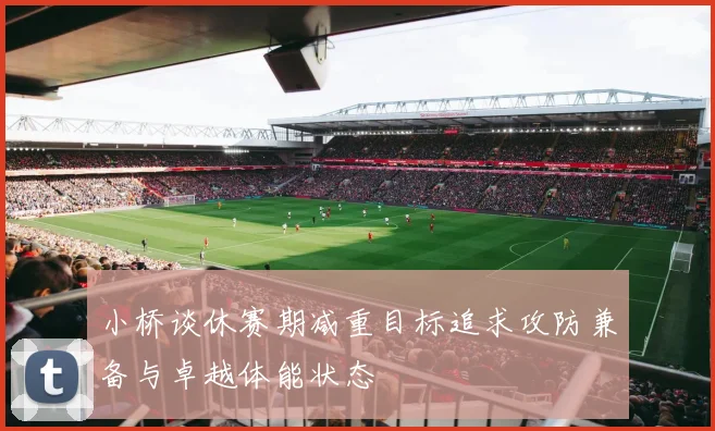 小桥谈休赛期减重目标追求攻防兼备与卓越体能状态