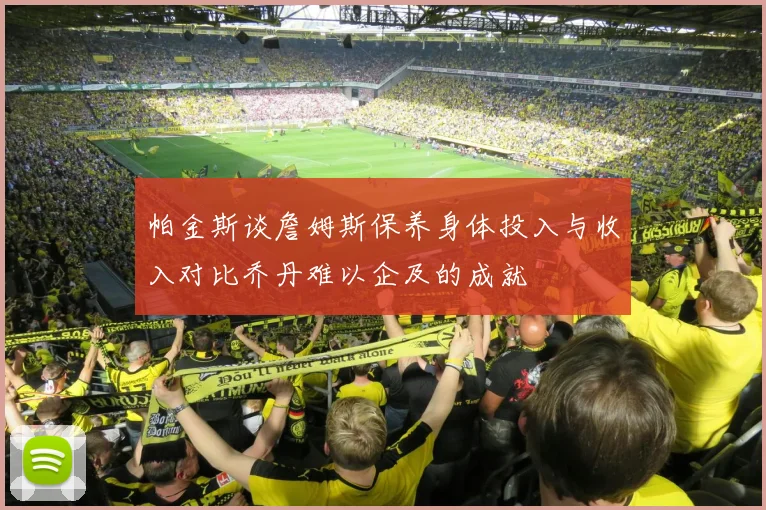 帕金斯谈詹姆斯保养身体投入与收入对比乔丹难以企及的成就