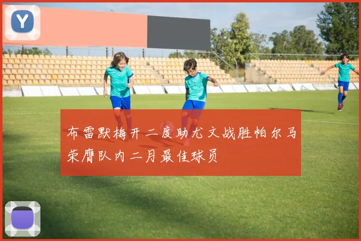布雷默梅开二度助尤文战胜帕尔马荣膺队内二月最佳球员