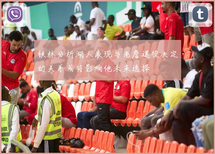 铁林分析湖人表现与老詹退役决定的关系或将影响他未来选择