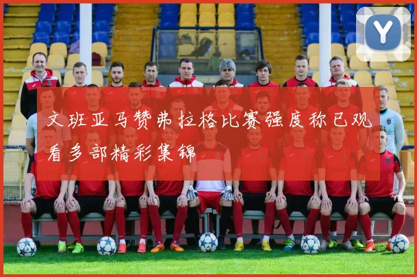 文班亚马赞弗拉格比赛强度称已观看多部精彩集锦
