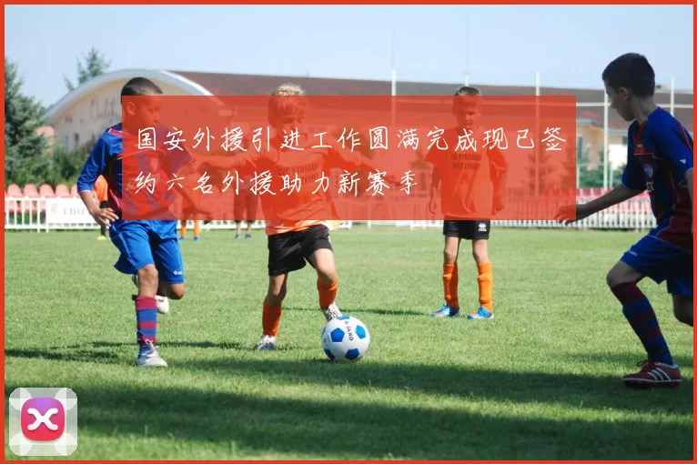 国安外援引进工作圆满完成现已签约六名外援助力新赛季