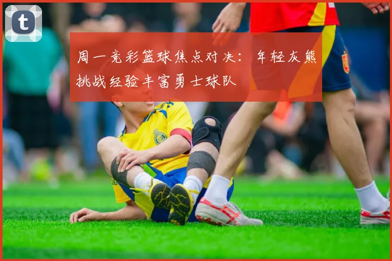 周一竞彩篮球焦点对决：年轻灰熊挑战经验丰富勇士球队