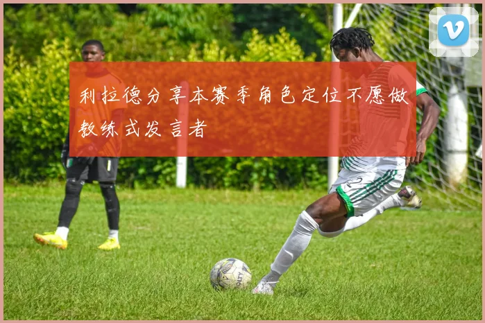 利拉德分享本赛季角色定位不愿做教练式发言者