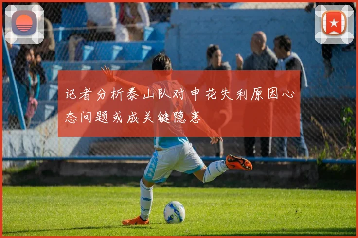 记者分析泰山队对申花失利原因心态问题或成关键隐患