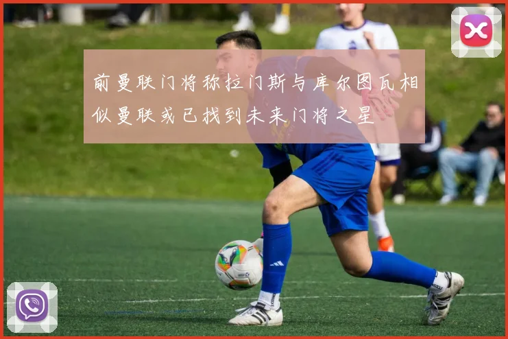 前曼联门将称拉门斯与库尔图瓦相似曼联或已找到未来门将之星