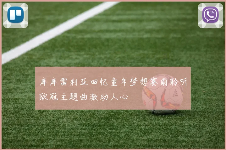 库库雷利亚回忆童年梦想赛前聆听欧冠主题曲激动人心