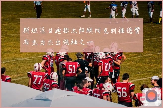 斯坦范甘迪称太阳顾问克利福德赞布克为杰出领袖之一