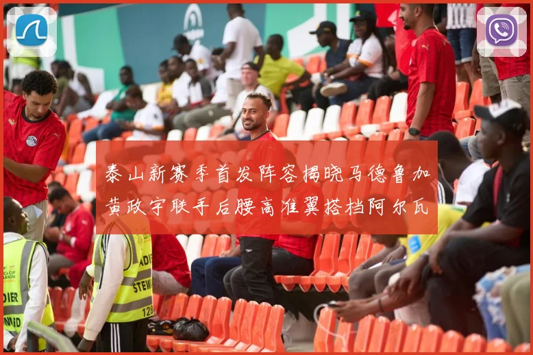 泰山新赛季首发阵容揭晓马德鲁加黄政宇联手后腰高准翼搭档阿尔瓦罗