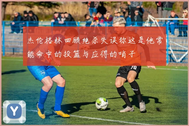 杰伦格林回顾绝杀失误称这是他常能命中的投篮与应得的哨子