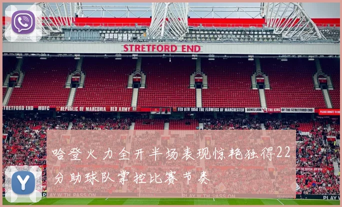 哈登火力全开半场表现惊艳独得22分助球队掌控比赛节奏