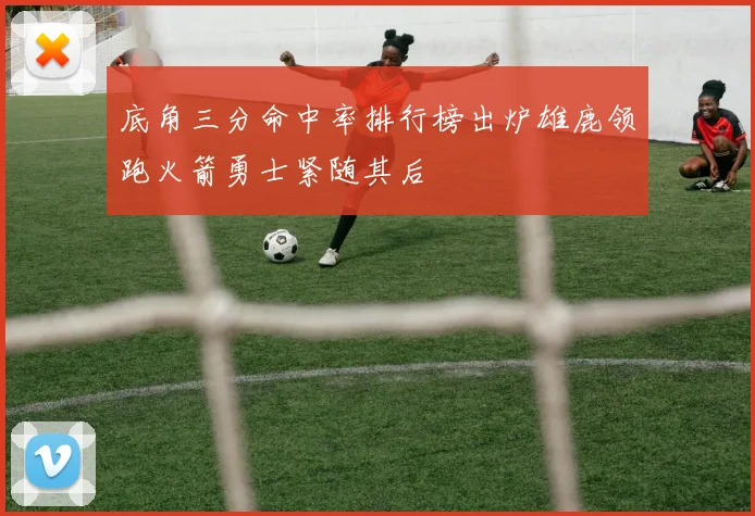 底角三分命中率排行榜出炉雄鹿领跑火箭勇士紧随其后