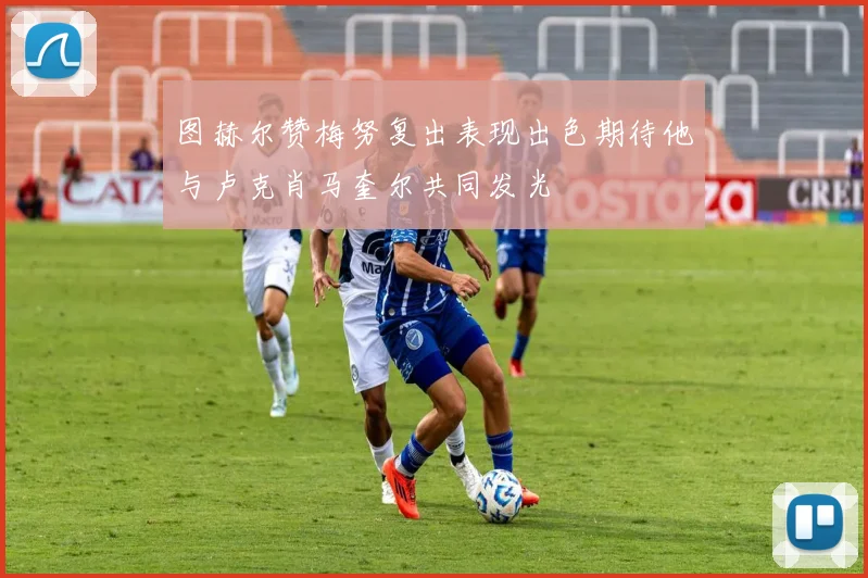 图赫尔赞梅努复出表现出色期待他与卢克肖马奎尔共同发光
