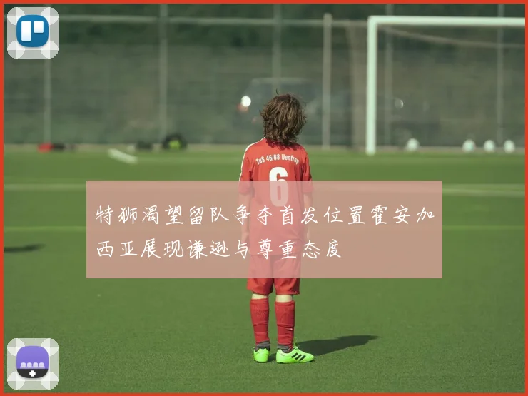 特狮渴望留队争夺首发位置霍安加西亚展现谦逊与尊重态度