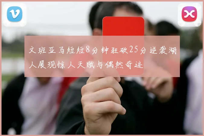 文班亚马短短8分钟狂砍25分逆袭湖人展现惊人天赋与偶然奇迹