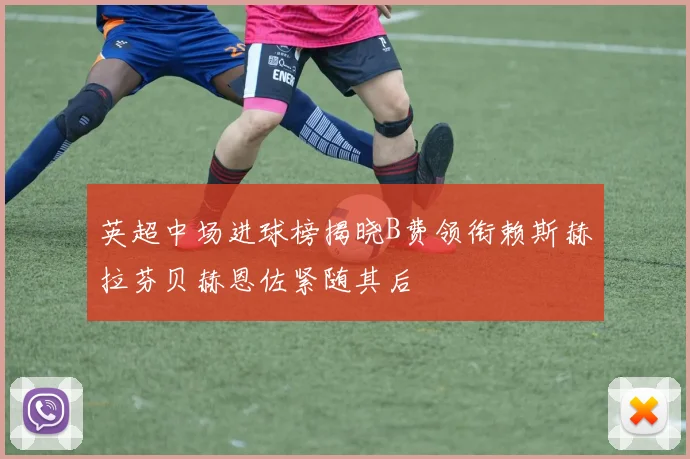 英超中场进球榜揭晓B费领衔赖斯赫拉芬贝赫恩佐紧随其后