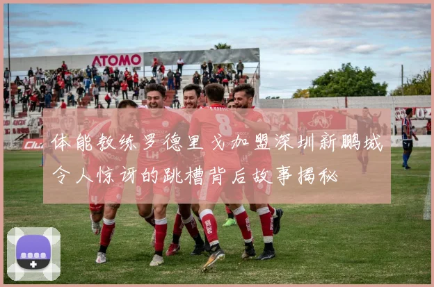 体能教练罗德里戈加盟深圳新鹏城令人惊讶的跳槽背后故事揭秘
