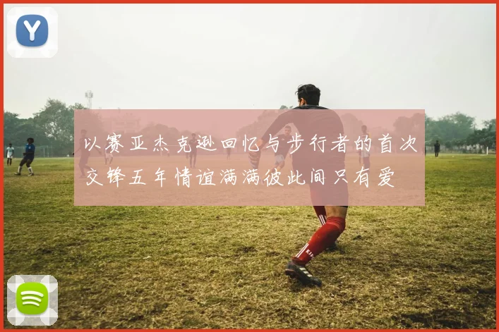 以赛亚杰克逊回忆与步行者的首次交锋五年情谊满满彼此间只有爱