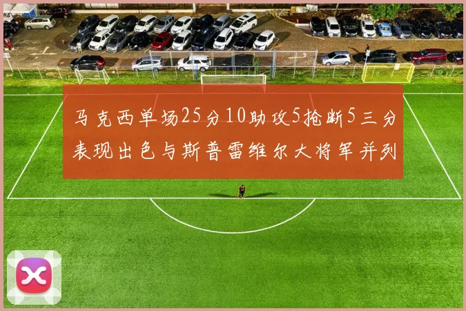 马克西单场25分10助攻5抢断5三分表现出色与斯普雷维尔大将军并列NBA历史第一