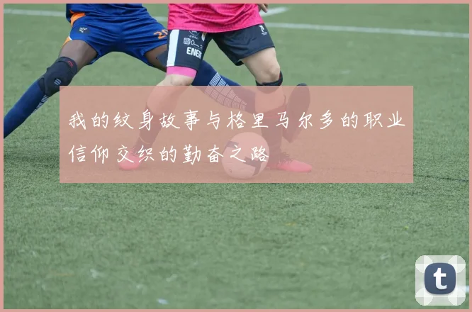 我的纹身故事与格里马尔多的职业信仰交织的勤奋之路
