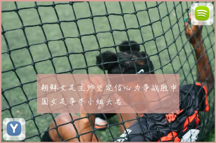 朝鲜女足主帅坚定信心力争战胜中国女足争夺小组头名