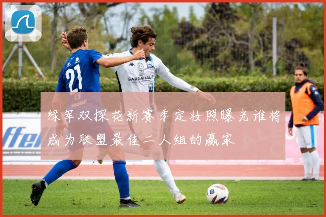 绿军双探花新赛季定妆照曝光谁将成为联盟最佳二人组的赢家