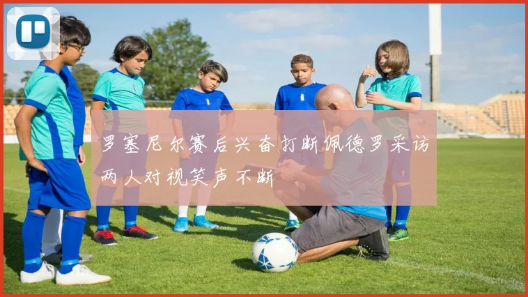 罗塞尼尔赛后兴奋打断佩德罗采访两人对视笑声不断