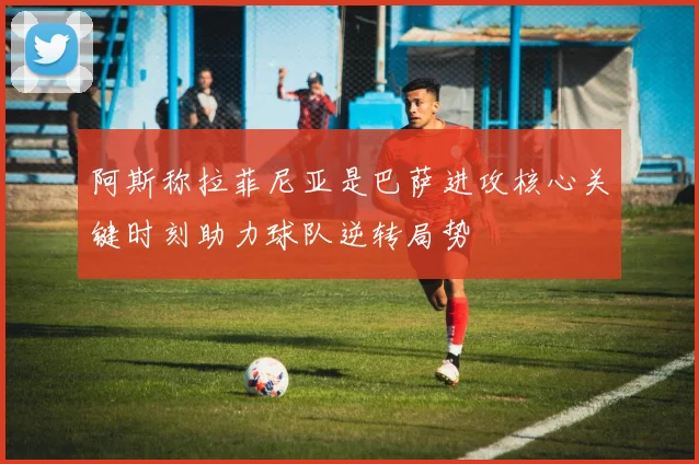 阿斯称拉菲尼亚是巴萨进攻核心关键时刻助力球队逆转局势