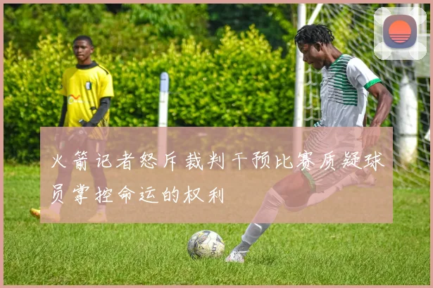 火箭记者怒斥裁判干预比赛质疑球员掌控命运的权利