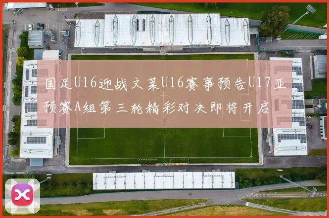 国足U16迎战文莱U16赛事预告U17亚预赛A组第三轮精彩对决即将开启