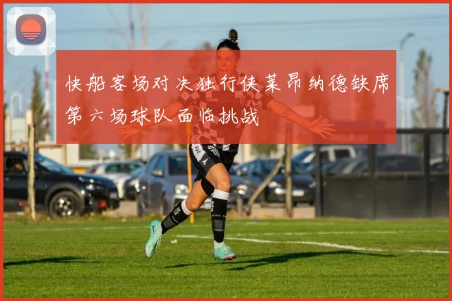 快船客场对决独行侠莱昂纳德缺席第六场球队面临挑战