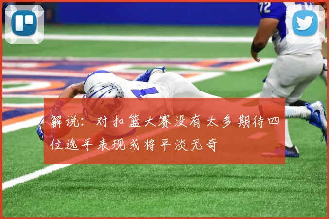 解说：对扣篮大赛没有太多期待四位选手表现或将平淡无奇