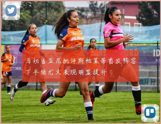 马切吉亚尼批评斯帕莱蒂首发阵容下半场尤文表现明显提升