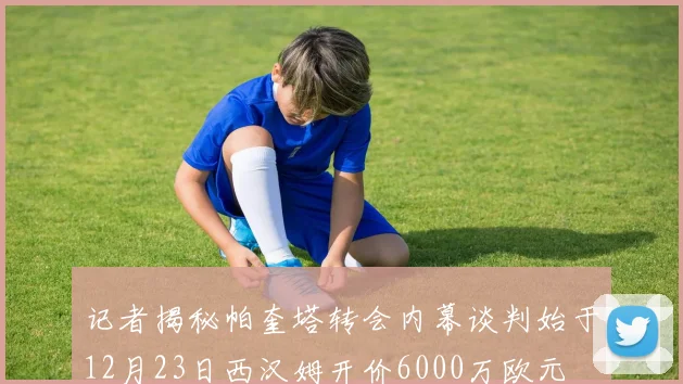 记者揭秘帕奎塔转会内幕谈判始于12月23日西汉姆开价6000万欧元