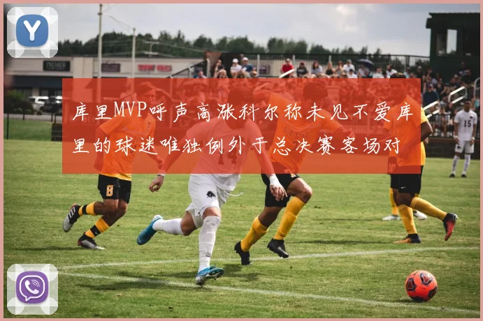 库里MVP呼声高涨科尔称未见不爱库里的球迷唯独例外于总决赛客场对阵骑士