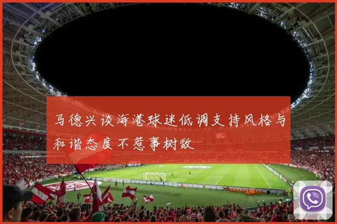 马德兴谈海港球迷低调支持风格与和谐态度不惹事树敌