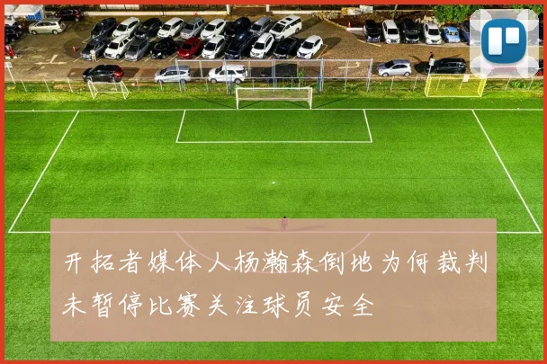 开拓者媒体人杨瀚森倒地为何裁判未暂停比赛关注球员安全