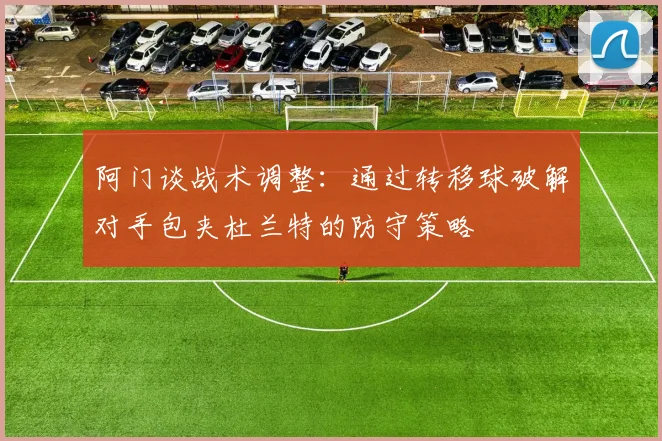 阿门谈战术调整：通过转移球破解对手包夹杜兰特的防守策略