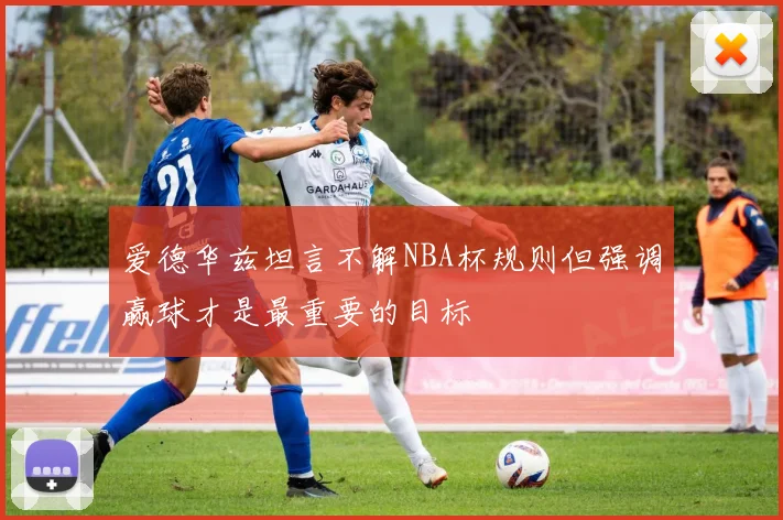 爱德华兹坦言不解NBA杯规则但强调赢球才是最重要的目标