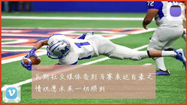 瓦斯社交媒体告别马赛表达自豪之情祝愿未来一切顺利