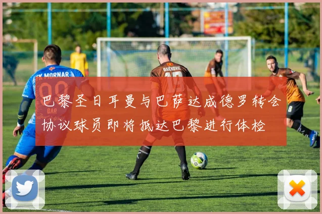 巴黎圣日耳曼与巴萨达成德罗转会协议球员即将抵达巴黎进行体检
