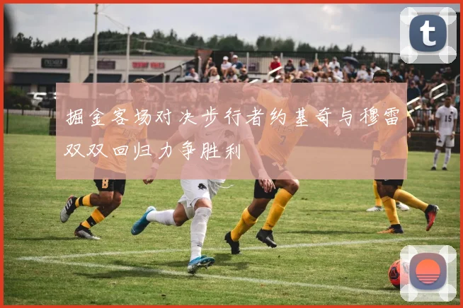 掘金客场对决步行者约基奇与穆雷双双回归力争胜利
