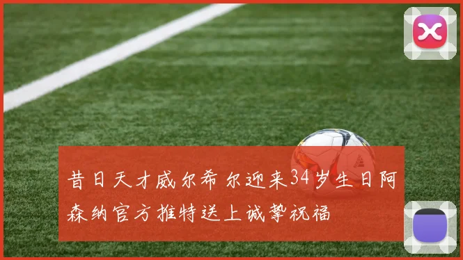 昔日天才威尔希尔迎来34岁生日阿森纳官方推特送上诚挚祝福