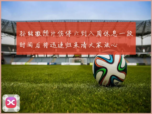 孙铭徽预计伤停六到八周休息一段时间后将迅速归来请大家放心