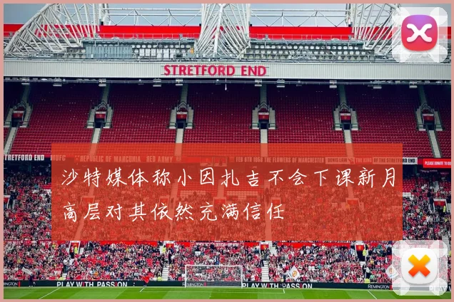 沙特媒体称小因扎吉不会下课新月高层对其依然充满信任