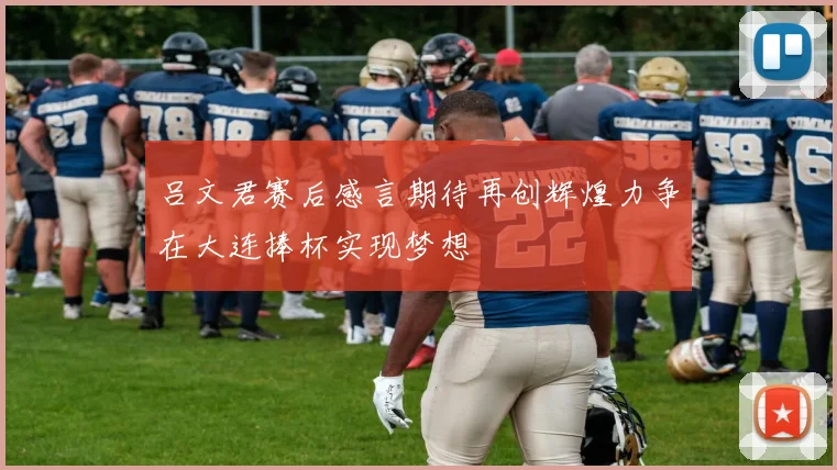 吕文君赛后感言期待再创辉煌力争在大连捧杯实现梦想